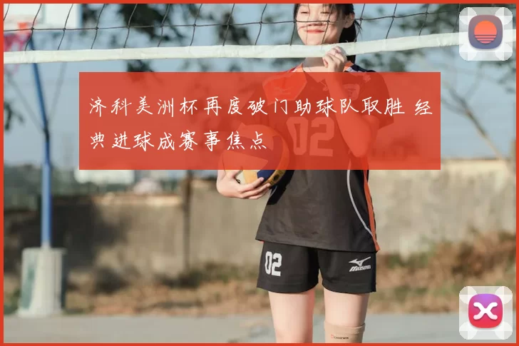 济科美洲杯再度破门助球队取胜 经典进球成赛事焦点