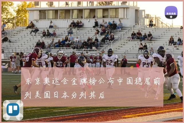 东京奥运会金牌榜公布中国稳居前列美国日本分列其后