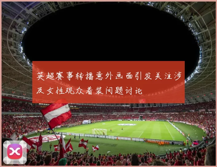 英超赛事转播意外画面引发关注涉及女性观众着装问题讨论
