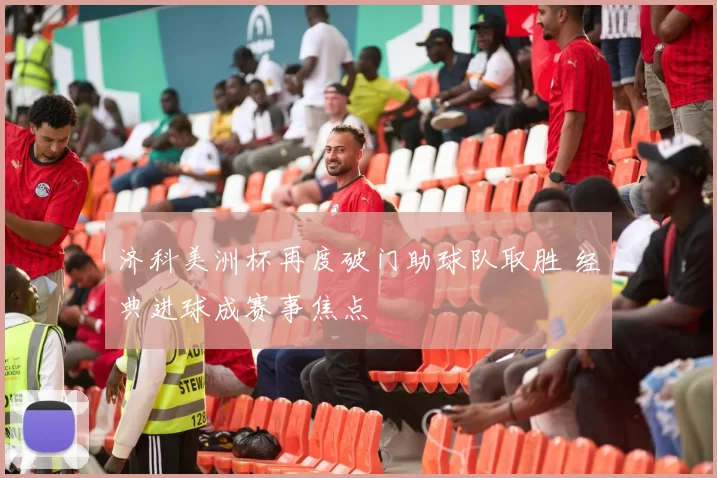 济科美洲杯再度破门助球队取胜 经典进球成赛事焦点