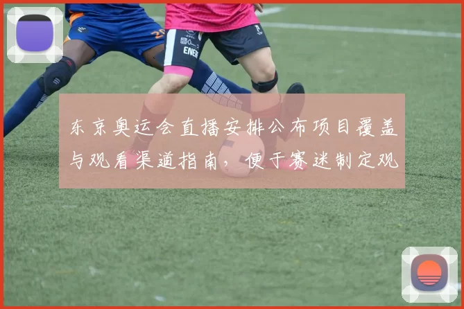 东京奥运会直播安排公布项目覆盖与观看渠道指南，便于赛迷制定观赛计划