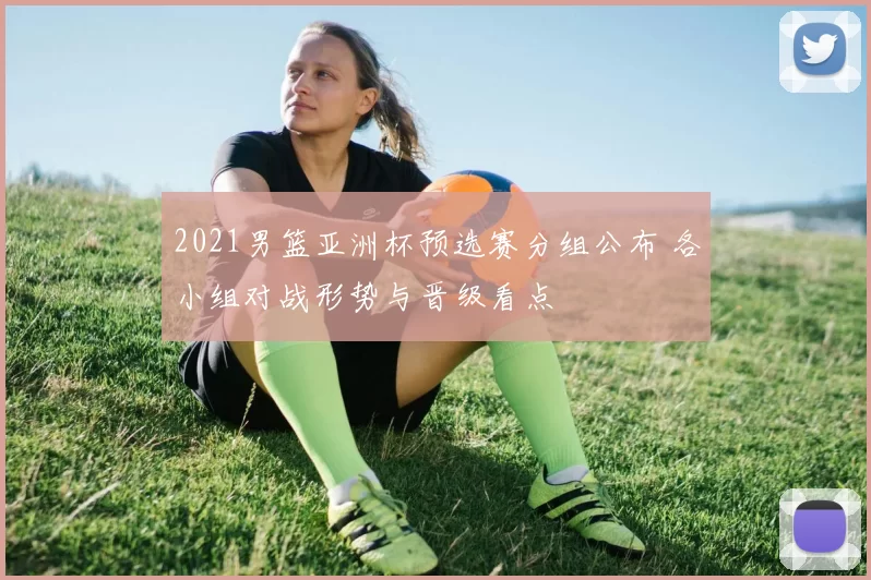 2021男篮亚洲杯预选赛分组公布 各小组对战形势与晋级看点