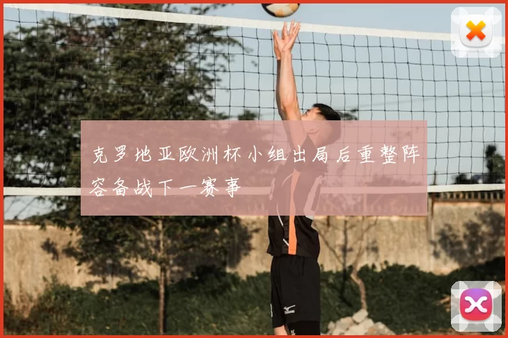 克罗地亚欧洲杯小组出局后重整阵容备战下一赛事