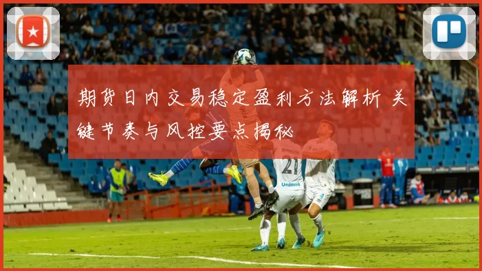 期货日内交易稳定盈利方法解析 关键节奏与风控要点揭秘