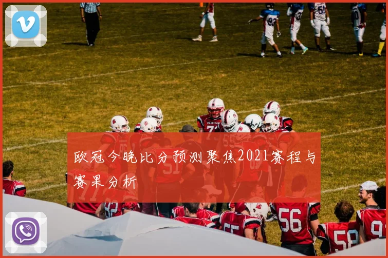 欧冠今晚比分预测聚焦2021赛程与赛果分析