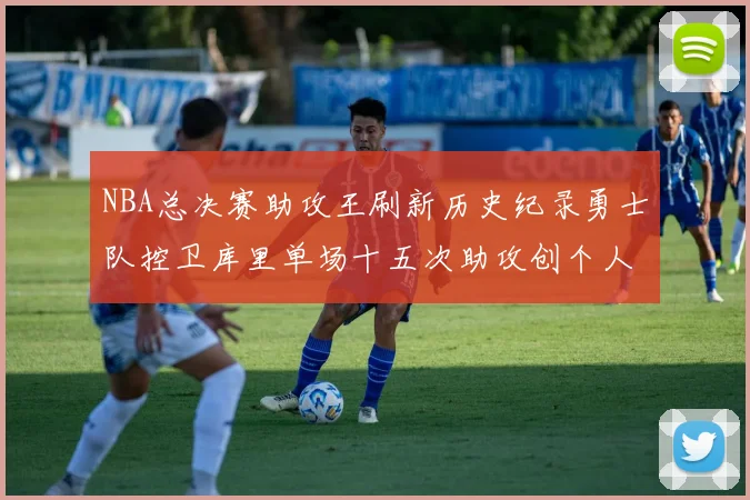 NBA总决赛助攻王刷新历史纪录勇士队控卫库里单场十五次助攻创个人新高