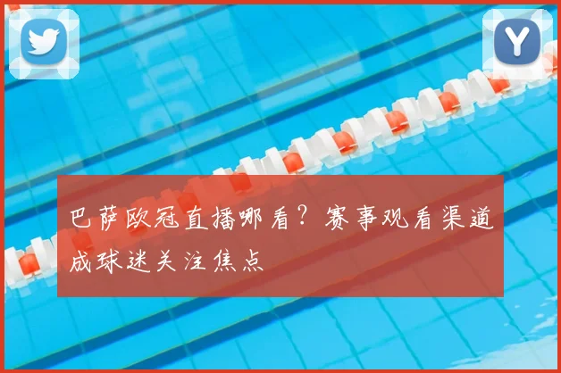 巴萨欧冠直播哪看?赛事观看渠道成球迷关注焦点