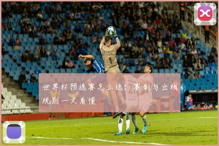 世界杯预选赛怎么选:赛制与出线规则一文看懂