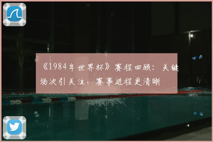 《1984年世界杯》赛程回顾:关键场次引关注,赛事进程更清晰