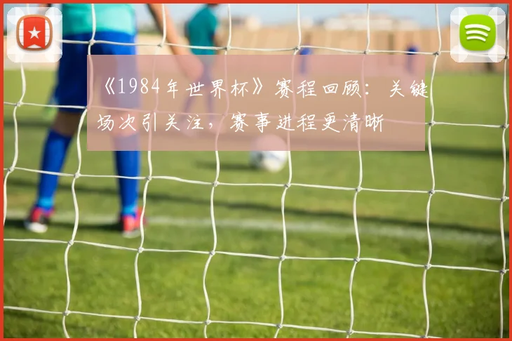 《1984年世界杯》赛程回顾:关键场次引关注,赛事进程更清晰