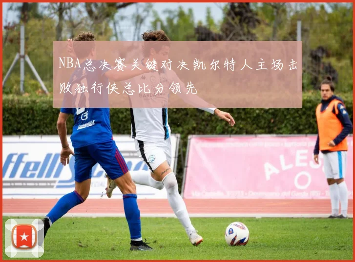 NBA总决赛关键对决凯尔特人主场击败独行侠总比分领先