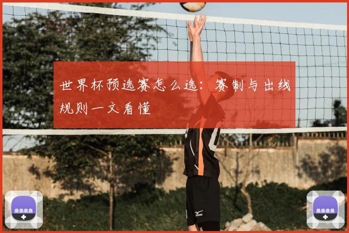 世界杯预选赛怎么选:赛制与出线规则一文看懂