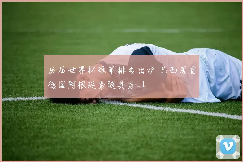 历届世界杯冠军排名出炉 巴西居首德国阿根廷紧随其后_1