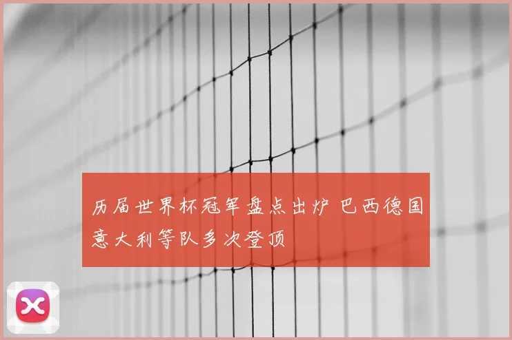 历届世界杯冠军盘点出炉 巴西德国意大利等队多次登顶