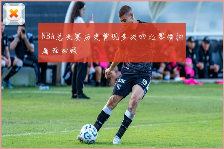 NBA总决赛历史曾现多次四比零横扫局面回顾