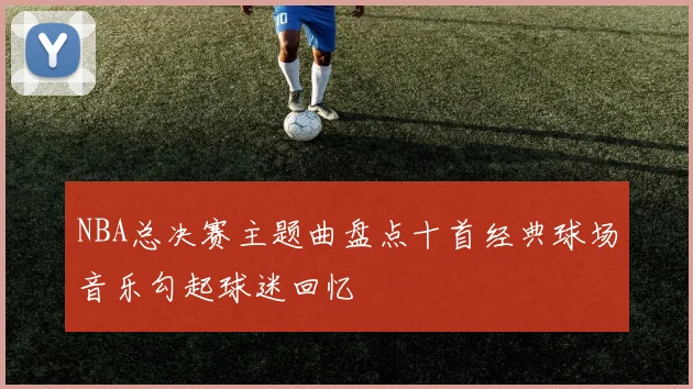 NBA总决赛主题曲盘点十首经典球场音乐勾起球迷回忆