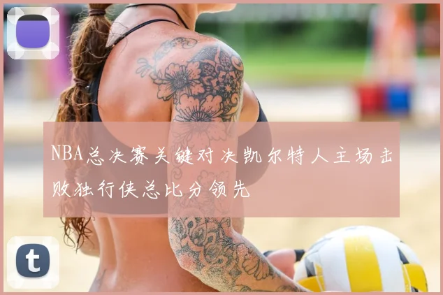 NBA总决赛关键对决凯尔特人主场击败独行侠总比分领先