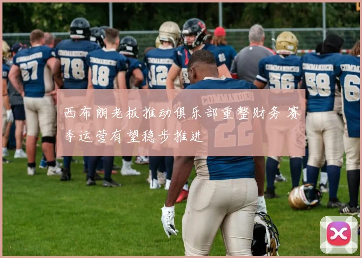 西布朗老板推动俱乐部重整财务 赛季运营有望稳步推进