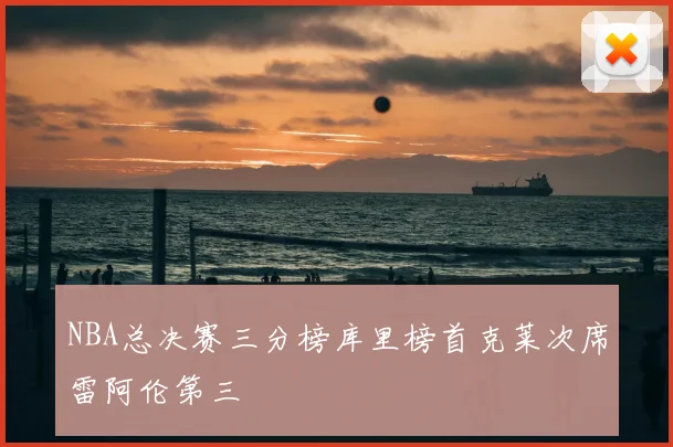 NBA总决赛三分榜库里榜首克莱次席雷阿伦第三